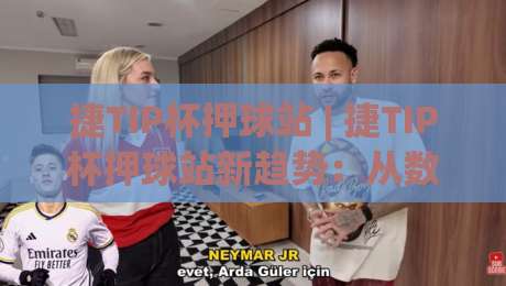 捷TIP杯押球站 | 捷TIP杯押球站新趋势：从数据流到场景化预判的进阶思路-今日最新外围体育网贴水在线原声解说降盘APP网址