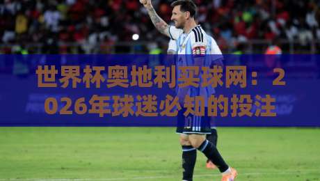 世界杯奥地利买球网:2026年球迷必知的投注平台与风险提示 世界杯奥地利买球网:2026年球迷必知的投注平台与风险提示