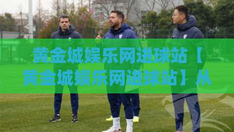 黄金城娱乐网进球站【黄金城娱乐网进球站】从数据流到临场感：拆解进球站内容更新的底层逻辑(黄金城娱乐网进球站)-最大权威网页进球网分析走地大全早盘文字中文解说