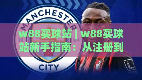 w88买球站 | w88买球站新手指南：从注册到畅玩的完整流程【w88买球站】体验分享-线上十大最稳博球网不卡顿在线观看初盘全场回放投屏赛程
