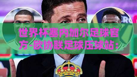 世界杯塞内加尔足球官方-欧协联足球压球站：2026年塞内加尔世界杯展望与欧协联新布局