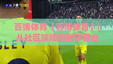 百博体育【百博体育】| 从社区球场到数字看台，百博体育如何重塑2026运动参与感？-最大权威网页压球网冠军走盘单双盘独赢波胆盘大球