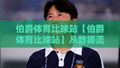 伯爵体育比球站【伯爵体育比球站】从数据流到临场感：2026年体育观赛体验的另一种打开方式-线上十大最稳博球站超清网站新用户免费无延迟4K