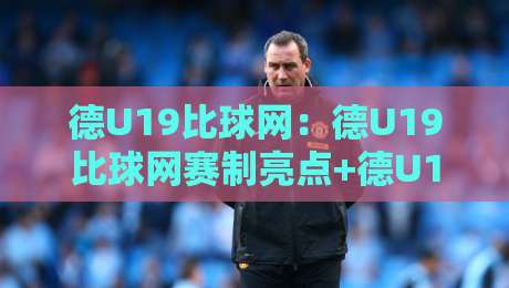 德U19比球网：德U19比球网赛制亮点+德U19比球网青训衔接，这个细节你留意过吗？-线上十大最稳堵球网在线看评级时间推荐直播源不卡顿