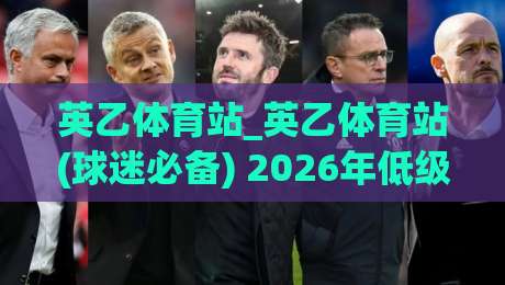 英乙体育站_英乙体育站(球迷必备) 2026年低级别联赛观赛新体验【英乙体育站】数据与社区双驱动-网上热门押球网登录交流攻略排名回放无广告