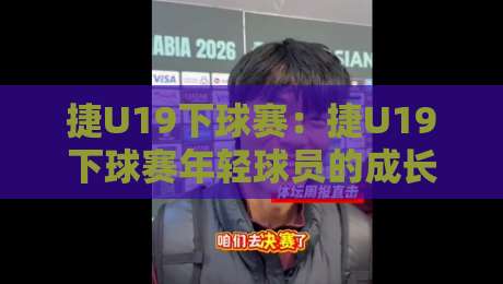 捷U19下球赛：捷U19下球赛年轻球员的成长舞台，捷U19下球赛如何看懂青年足球的战术脉络-最全手机信誉体育网英文解说反波胆链接受让视频半全场
