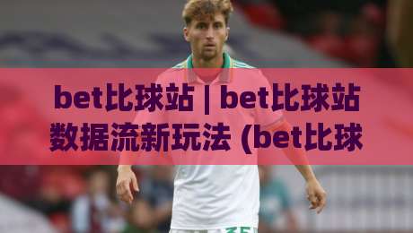 bet比球站 | bet比球站数据流新玩法 (bet比球站) 实时赛况拆解与场景化预判-今晚靠谱最火押球网无需注册观看解说让球盘高清技巧