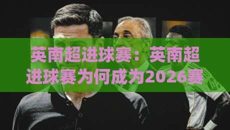 英南超进球赛：英南超进球赛为何成为2026赛季最热话题？(英南超进球赛)背后藏着哪些进攻密码-网上热门押球网登录交流攻略排名回放无广告
