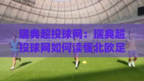 瑞典超投球网：瑞典超投球网如何读懂北欧足球的节奏密码？(瑞典超投球网)数据流里的赛场温度-线上十大最稳下球网直播源不卡顿在线观看初盘全场回放投屏