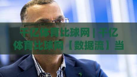 千亿体育比球网 | 千亿体育比球网【数据流】当赛事直播遇上实时交互 千亿体育比球网如何重塑观赛节奏-最大权威网页压球网冠军走盘单双盘独赢波胆盘大球