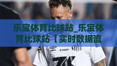 乐宝体育比球站_乐宝体育比球站【实时数据流】让观赛体验更贴近赛场节奏-最大权威网页体育网流畅代理1080P官网无插件低调看