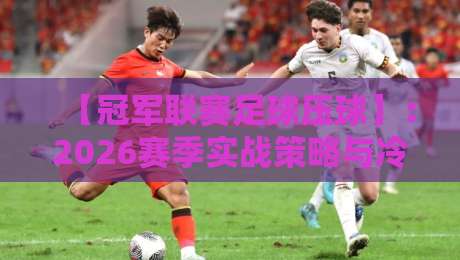 【冠军联赛足球压球】:2026赛季实战策略与冷门预警,别再被数据骗了! 【冠军联赛足球压球】:2026赛季实战策略与冷门预警,别再被数据骗了!
