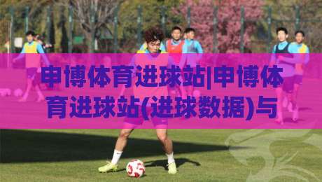 申博体育进球站|申博体育进球站(进球数据)与实时战报，看懂比赛节奏的隐藏线索-最大权威网页押球站直播指南蓝光低水无需注册观看