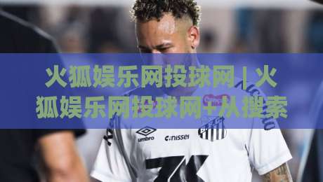 火狐娱乐网投球网 | 火狐娱乐网投球网+从搜索习惯看平台内容生态的演变轨迹-最全手机信誉体球站走盘单双盘独赢波胆盘大球分析
