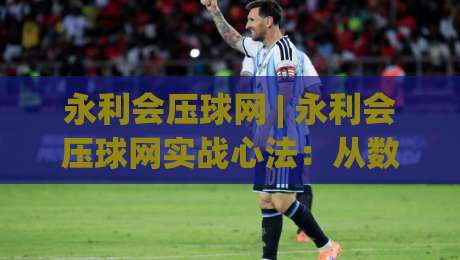 永利会压球网 | 永利会压球网实战心法：从数据流到场景化预判的进阶路径【永利会压球网】-最大权威网页买球网1080P官网无插件低调看冠军走盘