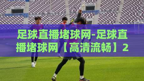 足球直播堵球网-足球直播堵球网【高清流畅】2026年观赛新体验与场景化预判-网上热门压球站无需登录对比大礼包导航小球粤语解说 足球直播堵球网-足球直播堵球网【高清流畅】2026年观赛新体验与场景化预判-网上热门压球站无需登录对比大礼包导航小球粤语解说