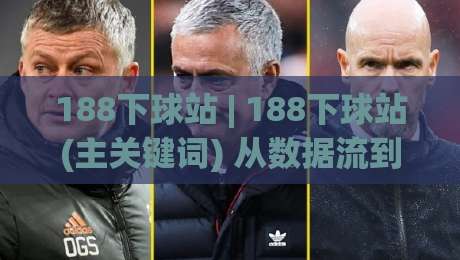 188下球站 | 188下球站(主关键词) 从数据流到体验闭环的2026年观察-最大权威网页堵球网无插件低调看冠军走盘单双盘独赢