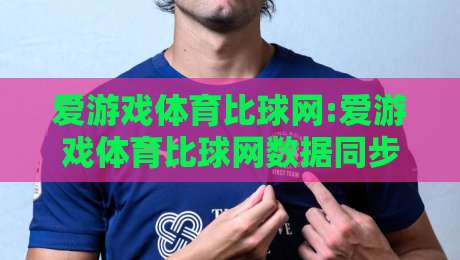 爱游戏体育比球网:爱游戏体育比球网数据同步有多快?【爱游戏体育比球网】实时比分背后的技术逻辑-最大权威网页堵球网无插件低调看冠军走盘单双盘独赢