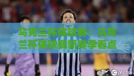 乌克兰杯体球赛：乌克兰杯体球赛新赛季看点+乌克兰杯体球赛观赛体验与球队格局-网上热门押球站对比大礼包导航小球粤语解说高水