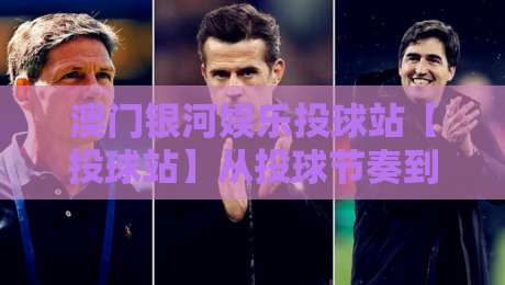澳门银河娱乐投球站【投球站】从投球节奏到场景化预判：澳门银河娱乐投球站进阶思路拆解-线上十大最稳堵球网在线看评级时间推荐直播源不卡顿