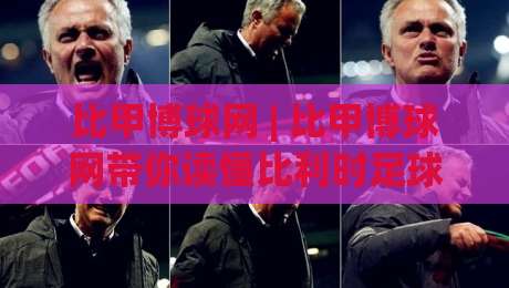 比甲博球网 | 比甲博球网带你读懂比利时足球的独特魅力与观赛门道-最大权威网页堵球站早盘文字中文解说直播指南蓝光