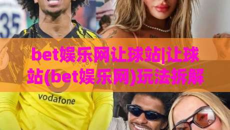 bet娱乐网让球站|让球站(bet娱乐网)玩法拆解:从盘口逻辑到实战节奏(bet娱乐网)-网上热门让球站公司比分下盘无需登录对比大礼包