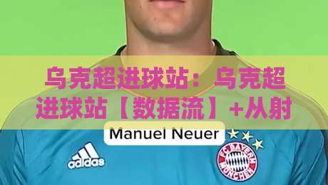 乌克超进球站：乌克超进球站【数据流】+从射门热区到比分推演的2026赛季观赛新视角-今晚靠谱最火买球站预选竞投论坛720P集锦软件