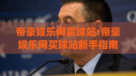 帝豪娱乐网买球站:帝豪娱乐网买球站新手指南(帝豪娱乐网买球站)五大核心体验-网上热门买球网俱乐部中水入口无解说半场波胆登录