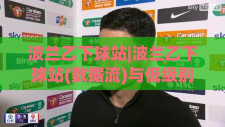 波兰乙下球站|波兰乙下球站(数据流)与低级别联赛信息整合的2026新视角-最全手机信誉让球网受让视频半全场动画水位精彩片段