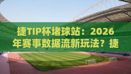 捷TIP杯堵球站：2026年赛事数据流新玩法？捷TIP杯堵球站带你看懂实时趋势-线上十大最稳押球网推荐直播源不卡顿在线观看初盘全场回放