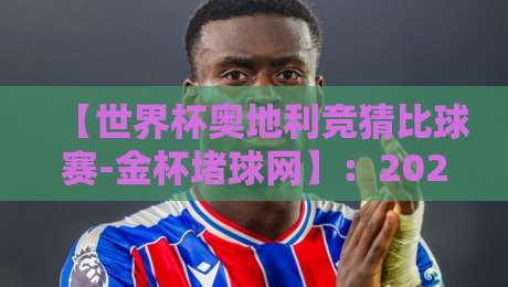 【世界杯奥地利竞猜比球赛-金杯堵球网】：2026年球迷必读的竞猜指南与避坑攻略