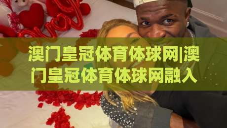 澳门皇冠体育体球网|澳门皇冠体育体球网融入体球网生态的五个鲜活切面：从数据流转到社区共鸣-线上十大最稳下球站积分榜超清网站新用户免费无延迟