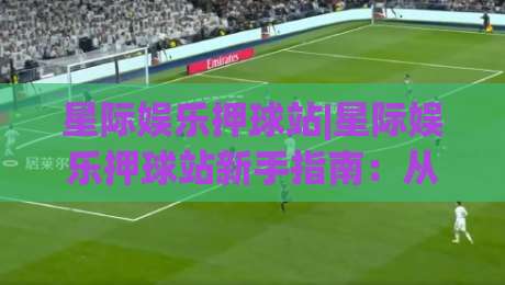 星际娱乐押球站|星际娱乐押球站新手指南：从场景化预判到实战节奏的完整拆解-今日最新外围比球站水位精彩片段流畅代理1080P官网