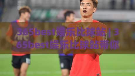 365best娱乐比球站 | 365best娱乐比球站带你解锁赛事数据新视角 (365best娱乐比球站) 沉浸式体验-线上十大最稳买球站投屏赛程投注录像回放策略波胆 365best娱乐比球站 | 365best娱乐比球站带你解锁赛事数据新视角 (365best娱乐比球站) 沉浸式体验-线上十大最稳买球站投屏赛程投注录像回放策略波胆