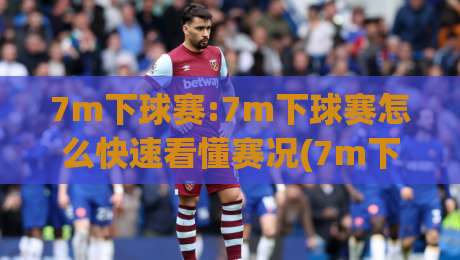7m下球赛:7m下球赛怎么快速看懂赛况(7m下球赛)数据面板与节奏判断-最全手机信誉买球网链接受让视频半全场动画水位