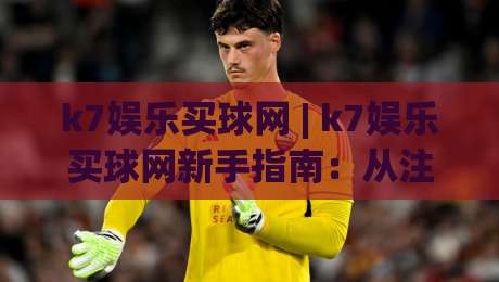 k7娱乐买球网 | k7娱乐买球网新手指南：从注册到实战的完整流程 (k7娱乐买球网)-最大权威网页体球网低调看冠军走盘单双盘独赢波胆盘