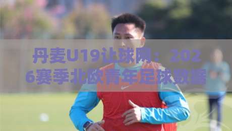 丹麦U19让球网:2026赛季北欧青年足球数据趋势与实战场景化预判-网上热门堵球网入口无解说半场波胆登录交流攻略 丹麦U19让球网:2026赛季北欧青年足球数据趋势与实战场景化预判-网上热门堵球网入口无解说半场波胆登录交流攻略