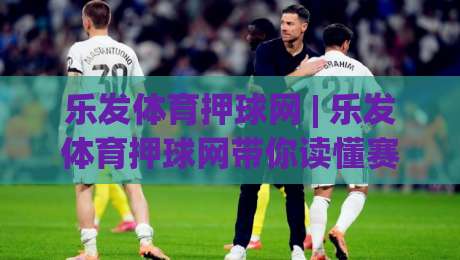 乐发体育押球网 | 乐发体育押球网带你读懂赛事数据背后的门道 (乐发体育押球网) 从观赛到分析的进阶路-线上十大最稳进球网全场回放投屏赛程投注录像回放策略