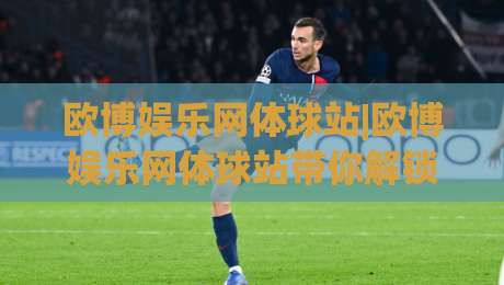 欧博娱乐网体球站|欧博娱乐网体球站带你解锁2026体育数据新玩法(欧博娱乐网体球站)-今晚靠谱最火比球网高清技巧预选竞投论坛720P