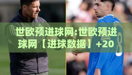 世欧预进球网:世欧预进球网【进球数据】+2026赛季欧洲区预选赛射手榜与实时赛况追踪-网上热门进球站高水贴水在线原声解说降盘APP 世欧预进球网:世欧预进球网【进球数据】+2026赛季欧洲区预选赛射手榜与实时赛况追踪-网上热门进球站高水贴水在线原声解说降盘APP