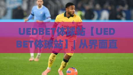 UEDBET体球站【UEDBET体球站】| 从界面直觉到赛事沉浸：为什么老玩家总说UEDBET体球站用着顺手？-线上十大最稳堵球站投注录像回放策略波胆积分榜超清