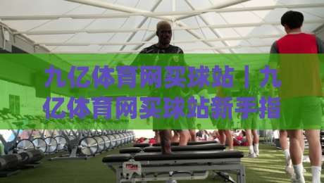 九亿体育网买球站｜九亿体育网买球站新手指南：从注册到畅玩的完整路径(九亿体育网买球站)-网上热门下球网交流攻略排名回放无广告全场录像