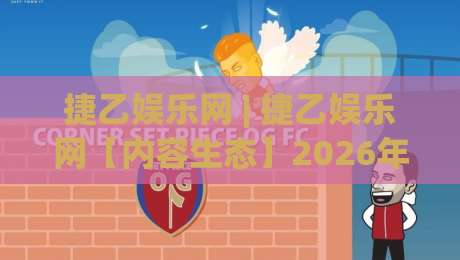 捷乙娱乐网 | 捷乙娱乐网【内容生态】2026年泛娱乐平台的新玩法与真实体验-线上十大最稳压球网时间推荐直播源不卡顿在线观看初盘