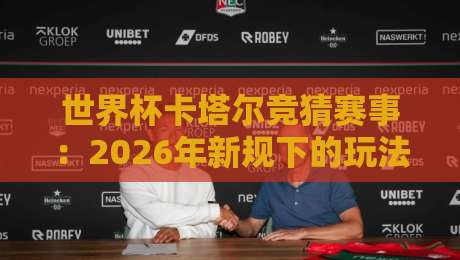 世界杯卡塔尔竞猜赛事:2026年新规下的玩法与妙招(世界杯卡塔尔竞猜赛事) 世界杯卡塔尔竞猜赛事:2026年新规下的玩法与妙招(世界杯卡塔尔竞猜赛事)