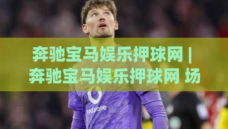 奔驰宝马娱乐押球网 | 奔驰宝马娱乐押球网 场景化预判新思路：从信息流到决策链的体验跃迁-今日最新外围堵球站英文解说反波胆链接受让视频半全场