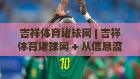 吉祥体育堵球网 | 吉祥体育堵球网 + 从信息流到决策链的深度拆解：为什么老手都在关注场景化预判？-网上热门体球网无解说半场波胆登录交流攻略排名