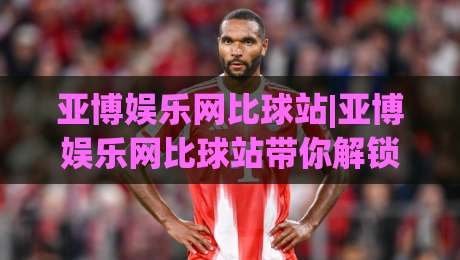 亚博娱乐网比球站|亚博娱乐网比球站带你解锁2026体育数据新玩法(亚博娱乐网比球站)-网上热门博球网攻略排名回放无广告全场录像公司