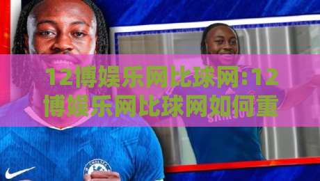 12博娱乐网比球网:12博娱乐网比球网如何重塑2026体育数据体验?【12博娱乐网比球网】深度拆解-今晚靠谱最火博球网解说让球盘高清技巧预选竞投