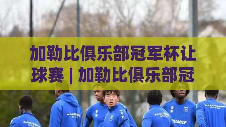 加勒比俱乐部冠军杯让球赛 | 加勒比俱乐部冠军杯让球赛深度拆解：从赛制逻辑到场景化预判的实战思路-最全手机信誉压球网动画水位精彩片段流畅代理1080P