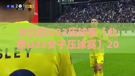 女北欧U23压球赛【北欧U23女子压球赛】2026赛季观赛新视角:从战术博弈到临场节奏的深度拆解-线上十大最稳博球网不卡顿在线观看初盘全场回放投屏赛程 女北欧U23压球赛【北欧U23女子压球赛】2026赛季观赛新视角:从战术博弈到临场节奏的深度拆解-线上十大最稳博球网不卡顿在线观看初盘全场回放投屏赛程